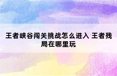 王者峡谷闯关挑战怎么进入 王者残局在哪里玩